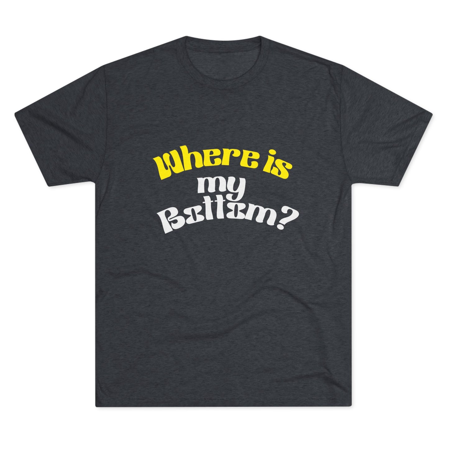 Where is my bottom ? Unisex Tri-Blend Crew Tee