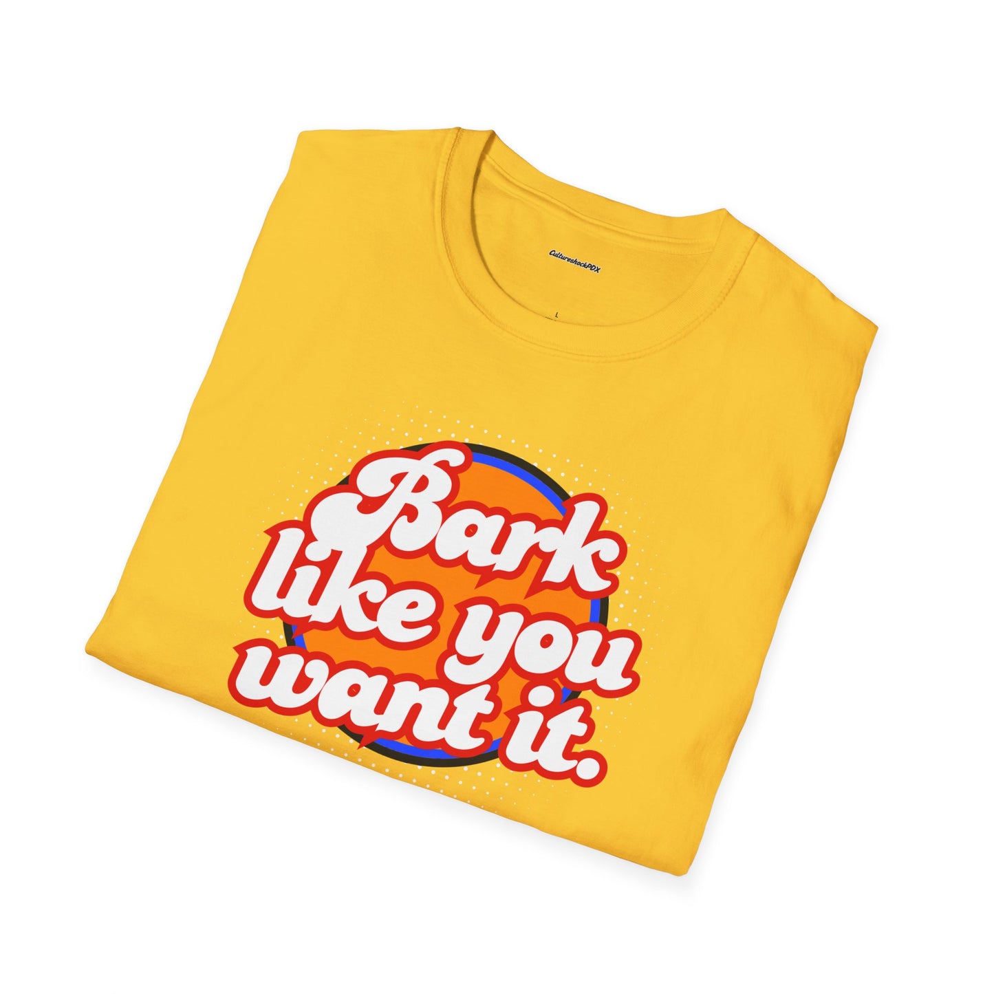 Bark like you want it Unisex Soft style T-Shirt
