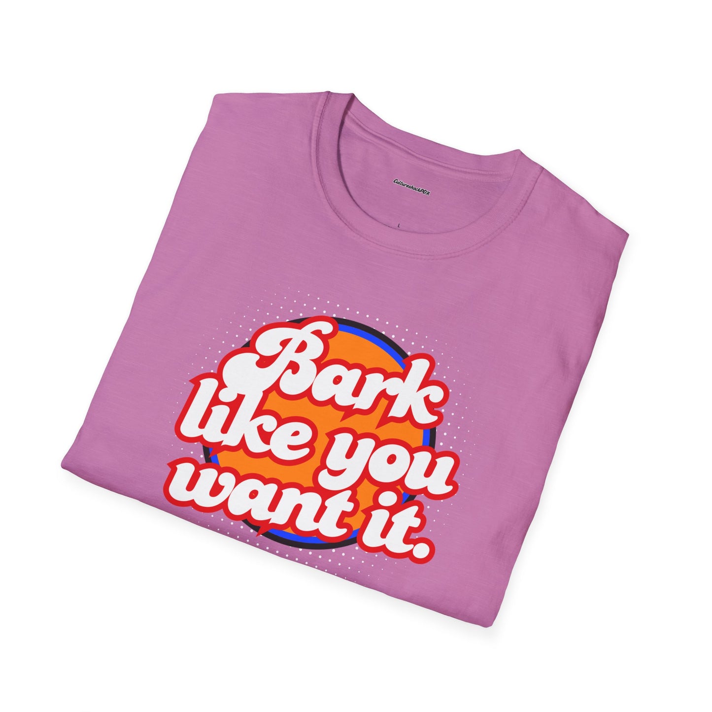 Bark like you want it Unisex Soft style T-Shirt