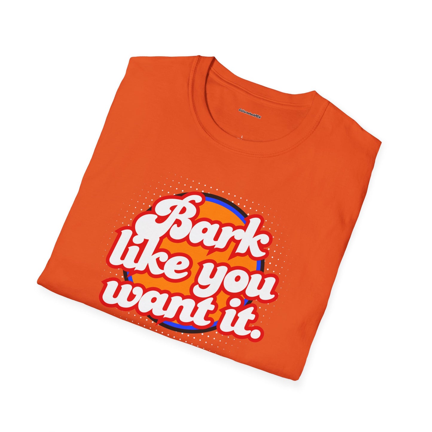 Bark like you want it Unisex Soft style T-Shirt