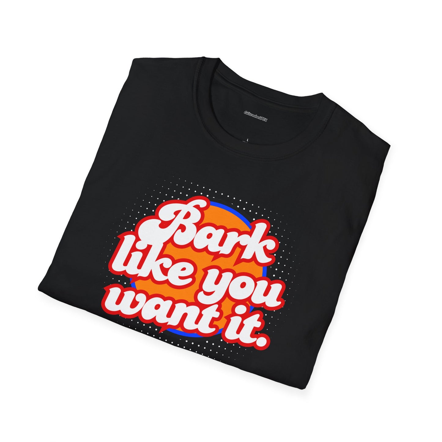 Bark like you want it Unisex Soft style T-Shirt