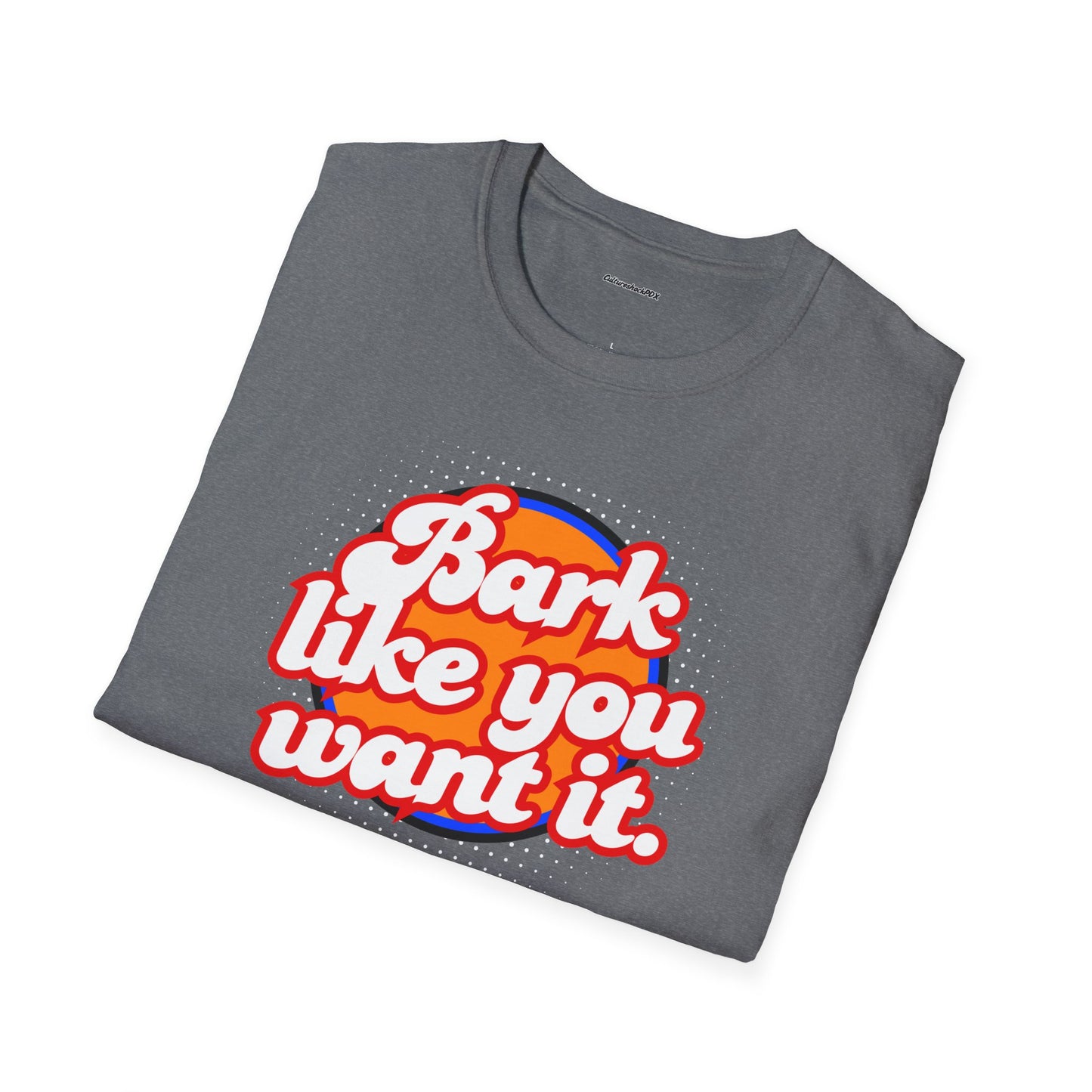 Bark like you want it Unisex Soft style T-Shirt