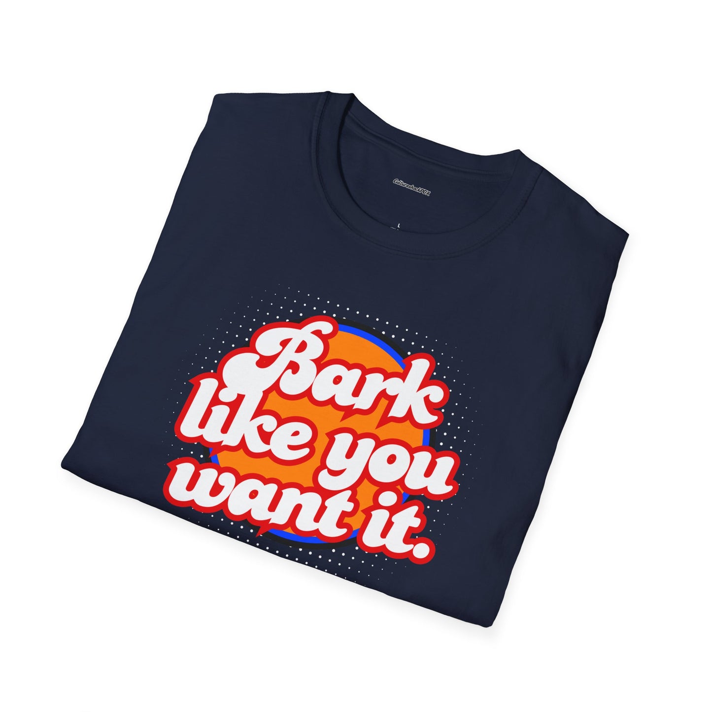 Bark like you want it Unisex Soft style T-Shirt