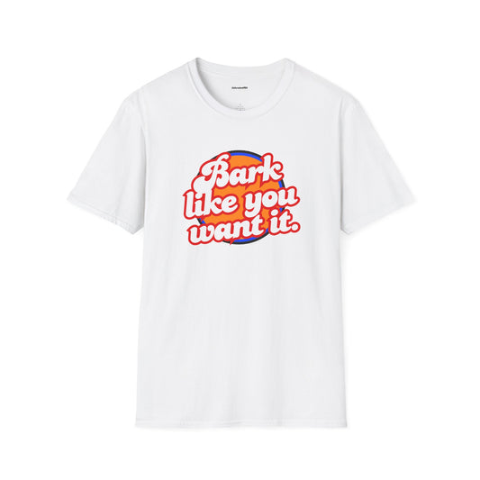 Bark like you want it Unisex Soft style T-Shirt