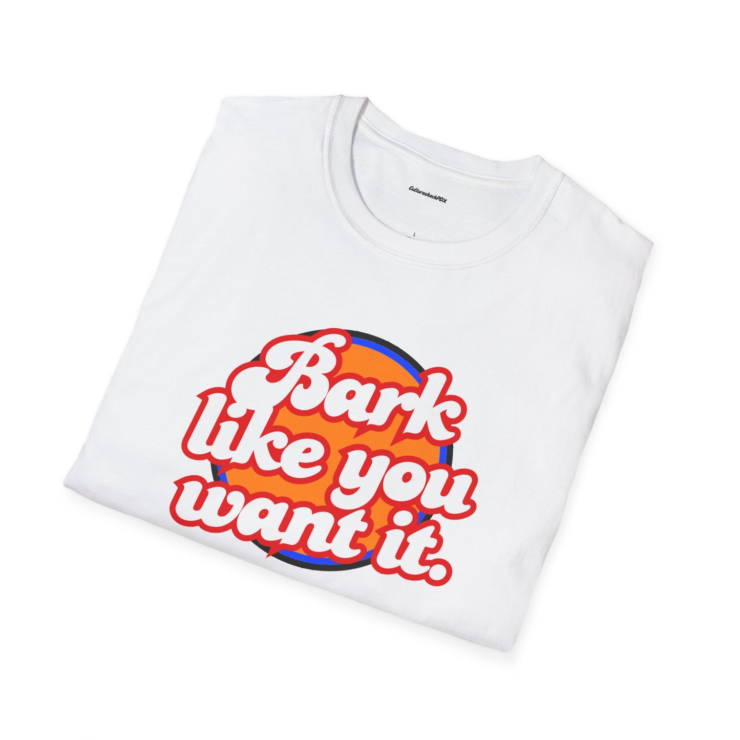Bark like you want it Unisex Soft style T-Shirt