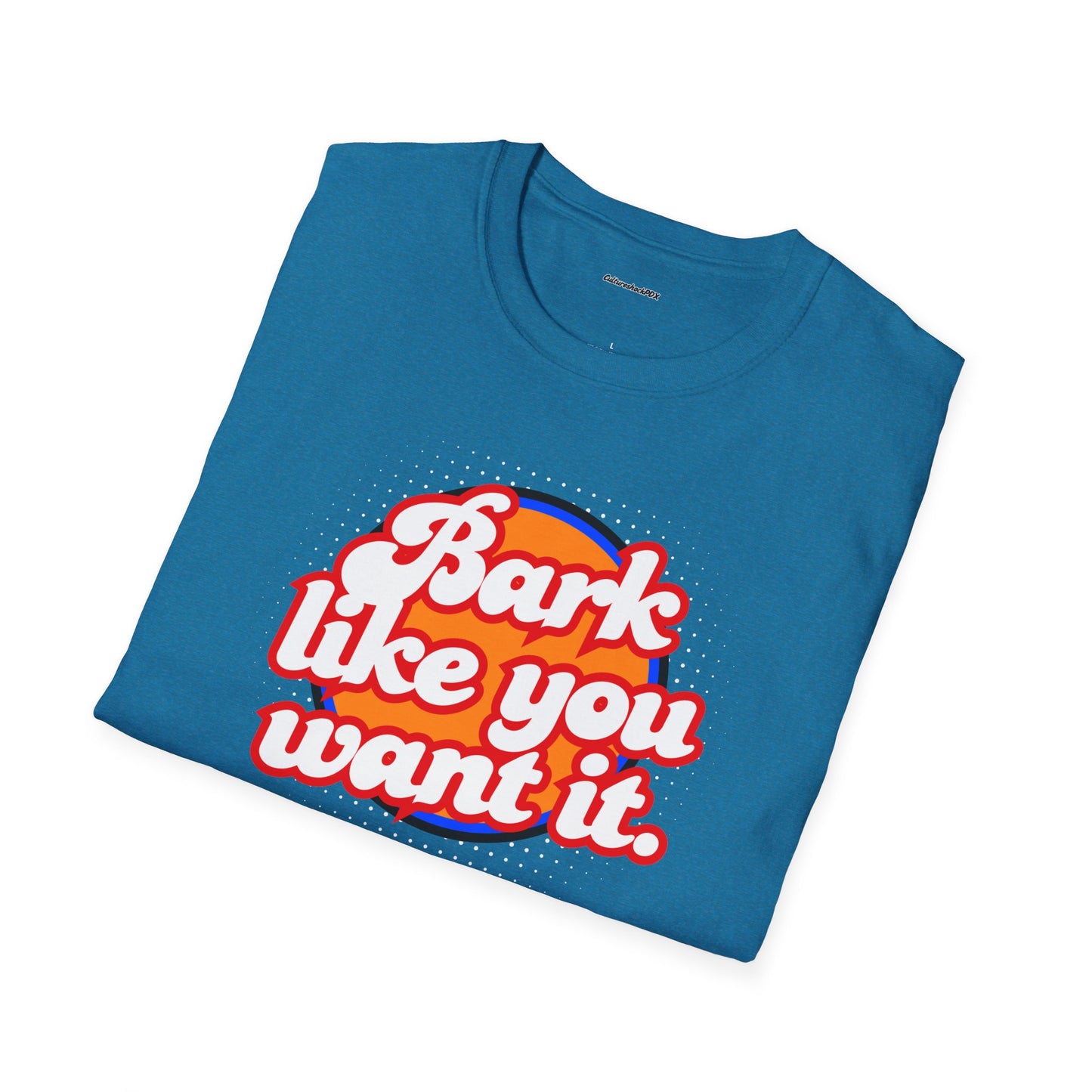 Bark like you want it Unisex Soft style T-Shirt