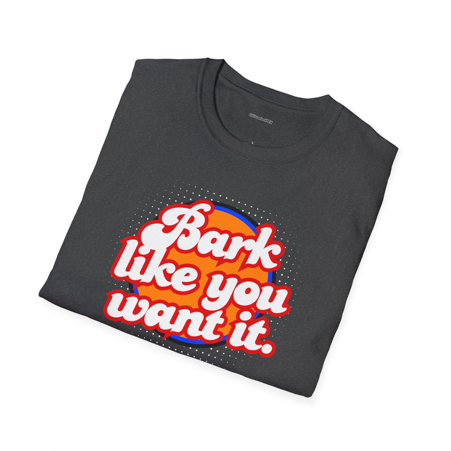 Bark like you want it Unisex Soft style T-Shirt