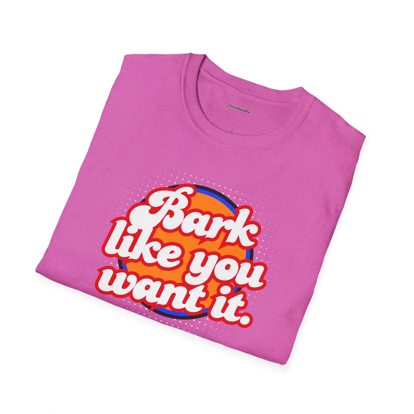 Bark like you want it Unisex Soft style T-Shirt
